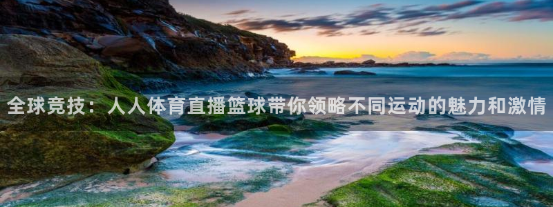 全球竞技：人人体育直播篮球带你领略不同运动的魅力和激情